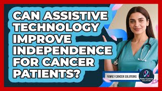 Can Assistive Technology Improve Independence For Cancer Patients? - Family Cancer Solutions