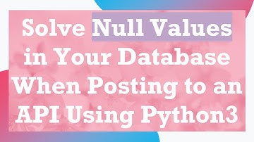 Solve Null Values in Your Database When Posting to an API Using Python3