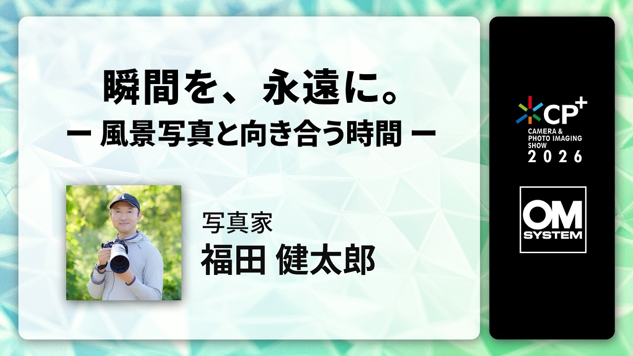 【CP+2026 OM SYSTEM オンラインイベント】写真家 福田 健太郎 「瞬間を、永遠に。ー 風景写真と向き合う時間 ー」