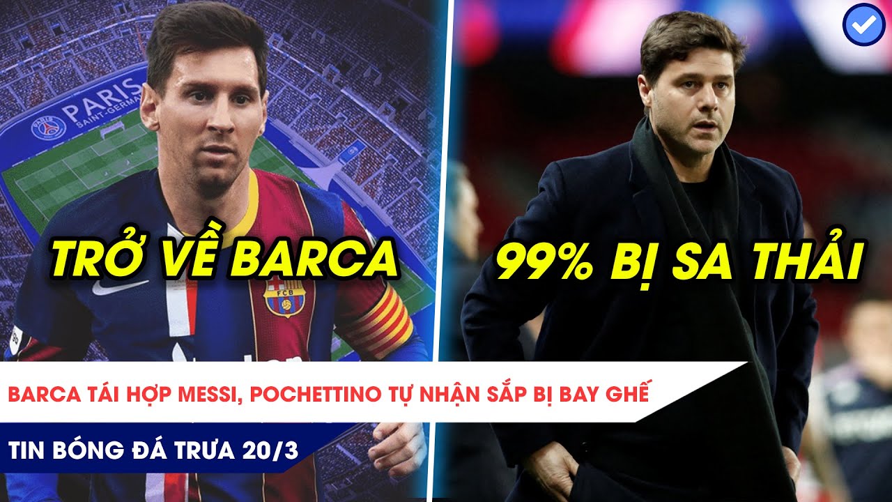 TIN BÓNG ĐÁ TRƯA 20/3| SỐC: BARCA MANG MESSI VỀ NHÀ, POCHETTINO 99% SẮP BỊ SA THẢI