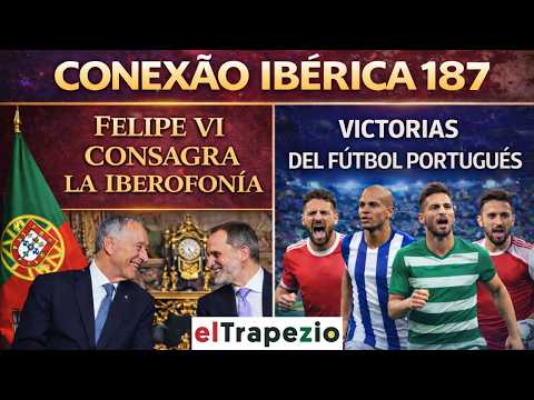FELIPE VI CONSAGRA LA IBEROFONÍA Y LA PAZ IBÉRICA; VICTORIAS FÚTBOL PORTUGUÉS | Conexão Ibérica 187