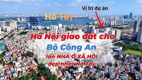 Bộ Công An được Hà Nội giao đất làm Nhà Ở Xã Hội vị trí đẹp nhất Hồ Tây !