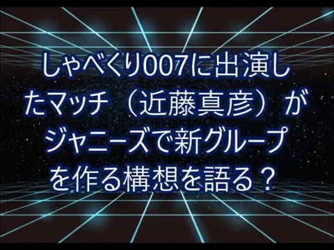 しゃべくり007に出演したマッチ（近藤真彦）がジャニーズで新グループを作る構想を語る？