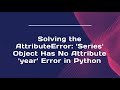 Solving the AttributeError: 'Series' Object Has No Attribute 'year' Error in Python
