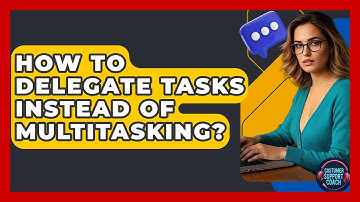 How To Delegate Tasks Instead Of Multitasking? - Customer Support Coach