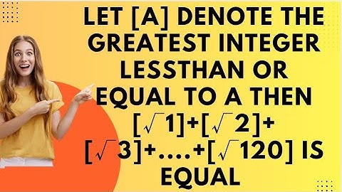 Let [a] denote the greatest integer lessthan or equal to a then [√1]+[√2]+[√3]+....+[√120] is equal 