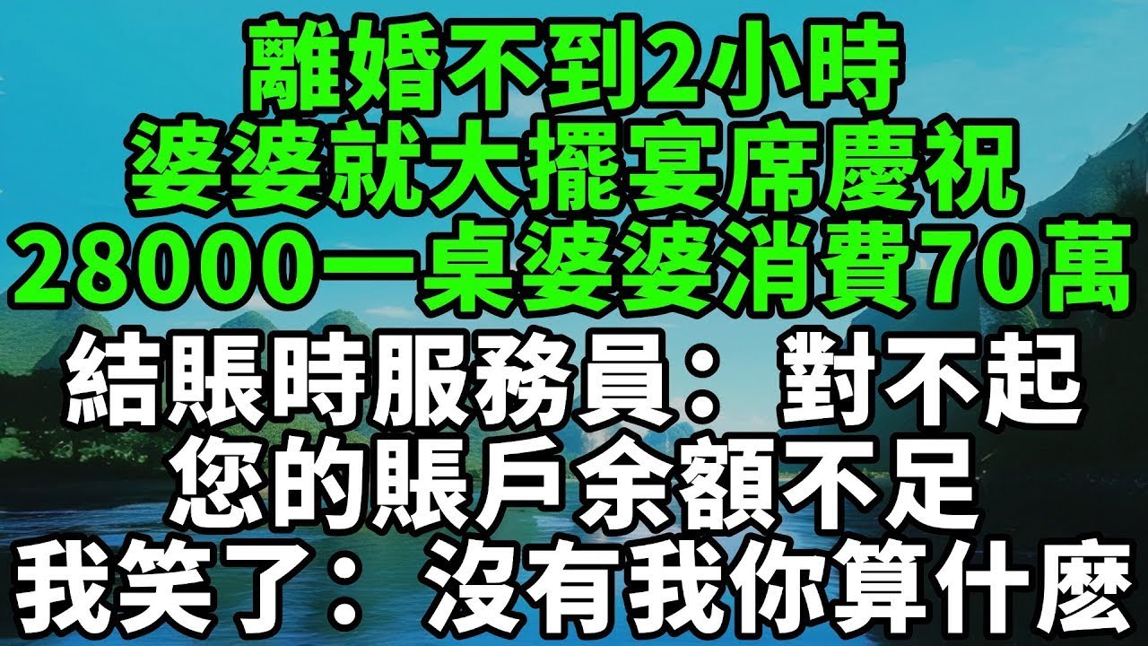 離婚不到2小時，婆婆就大擺宴席慶祝，28000一桌，婆婆消費70萬結賬時，服務員：對不起您的賬戶余額不足，我笑了：沒有我你算什麽【風鈴故事集】