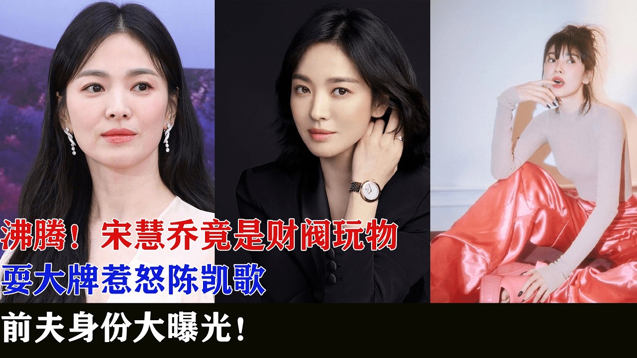 沸腾！宋慧乔竟是财阀玩物，耍大牌惹怒陈凯歌，前夫身份大曝光！