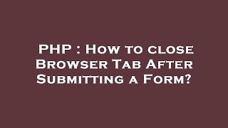 PHP : How to close Browser Tab After Submitting a Form