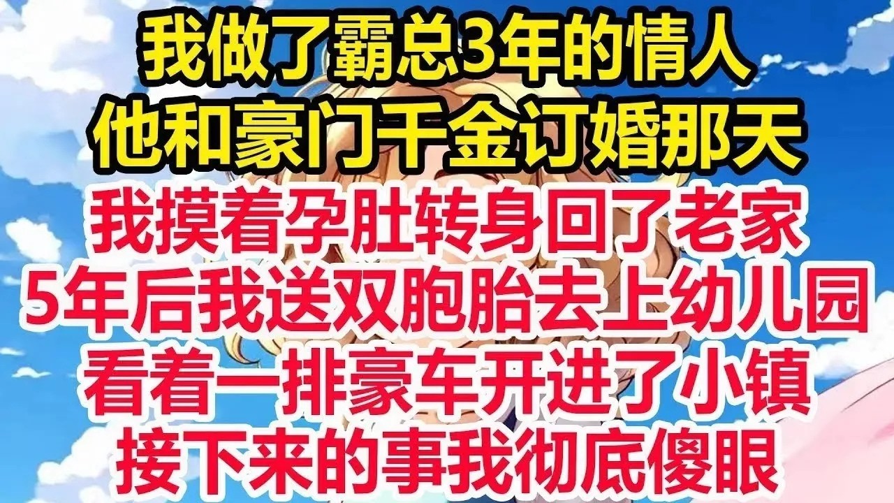 我做了霸总3年的情人，他和豪门千金订婚那天，我摸着孕肚转身回了老家， 5年后我送双胞胎去上幼儿园，看着一排豪车开进了小镇，接下来的事我彻底傻眼。