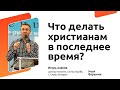 Что делать христианам в последнее время? Игорь Азанов