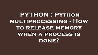 PYTHON : Python multiprocessing - How to release memory when a process is done