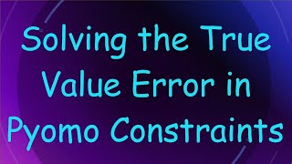 Solving the True Value Error in Pyomo Constraints