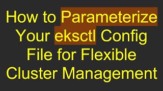 How to Parameterize Your eksctl Config File for Flexible Cluster Management