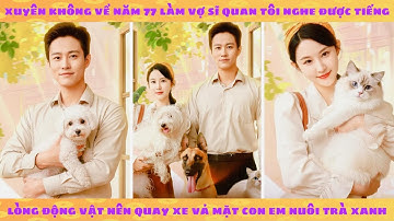 Tiếng lòng: Xuyên không 77 tôi nghe được tiếng lòng động vật nên quay xe vả mặt con em nuôi trà xanh