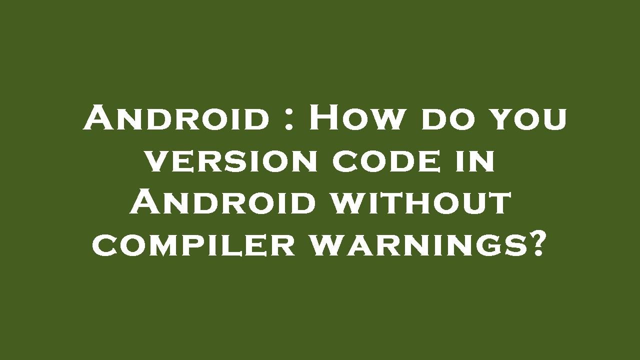 Android : How do you version code in Android without compiler warnings ...