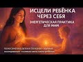 Исцели своего ребенка. Практика для мам