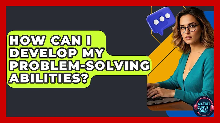 How Can I Develop My Problem-solving Abilities? - Customer Support Coach
