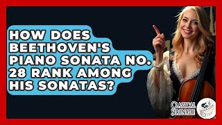 How Does Beethovens Piano Sonata No. 28 Rank Among His Sonatas? - Clical Serenade