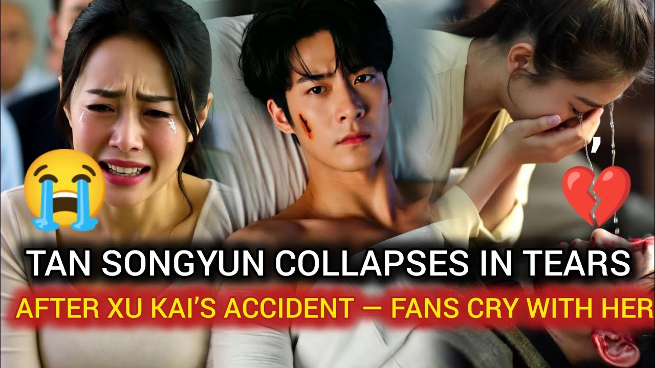 TAN SONGYUN COLLAPSES IN TEARS AFTER XU KAI’S ACCIDENT — FANS CRY WITH HER