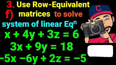 3.f) x +4y +3z =6, 3x +9y =18, –5x –6y +2z = –5  Use the row equivalent matrices to solve the system