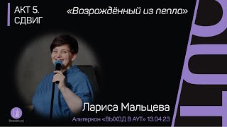 Лариса Мальцева «ВОЗРОЖДЁННЫЙ ИЗ ПЕПЛА», АКТ 5. СДВИГ. Альтеркон «ВЫХОД В АУТ»©️ 13.04.24