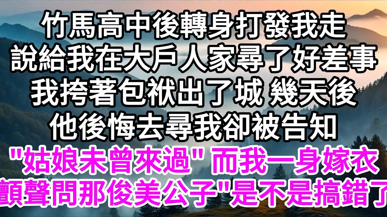 竹馬高中後轉身打發我走，說給我在大戶人家尋了好差事，我挎著包袱出了城，幾天後他後悔去尋我卻被告知：