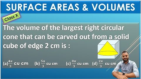 The volume of the largest right circular cone that can be carved out from a solid cube of edge 2 cm