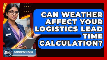 Can Weather Affect Your Logistics Lead Time Calculation? - Smart Logistics Network