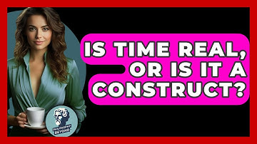 Is Time Real, Or Is It A Construct? - Philosophy Beyond