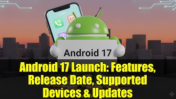Android 17 Launch: Features, Release Date, Supported Devices & Updates