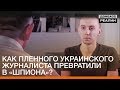 Как пленного украинского журналиста превратили в «шпиона» | Донбасc Реалии