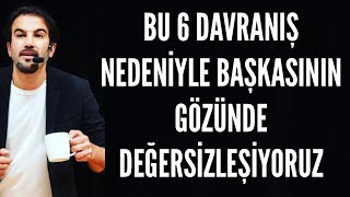 BU 6 DAVRANIŞ NEDENİYLE BAŞKASININ GÖZÜNDE DEĞERSİZLEŞİYORUZ