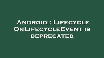 Android : Lifecycle OnLifecycleEvent is deprecated