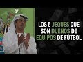 Los 5 JEQUES MULTIMILLONARIOS que son DUEÑOS de EQUIPOS de FUTBOL