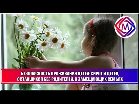 Безопасность проживания детей-сирот и детей, оставшихся без попечения родителей, в замещающих семьях