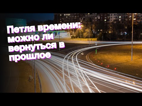 Петля времени: можно ли вернуться в прошлое