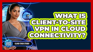 What Is Client-to-Site VPN In Cloud Connectivity? - Cloud Stack Studio