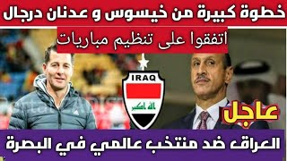 حسمها درجال🔥رسميا. العراق ضد منتخب عالمي في البصرة .. خطوة كبيرة من خيسوس و عدنان درجال