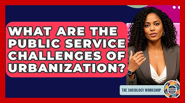 What Are The Public Service Challenges Of Urbanization? - The Sociology Workshop
