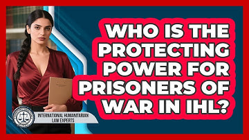 Who Is The Protecting Power For Prisoners Of War In IHL? - International Humanitarian Law Experts