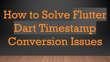 How to Solve Flutter Dart Timestamp Conversion Issues