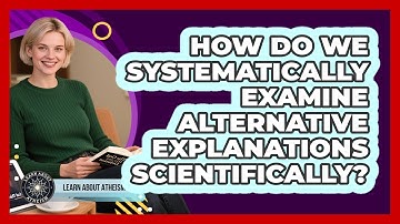 How Do We Systematically Examine Alternative Explanations Scientifically?