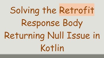 Solving the Retrofit Response Body Returning Null Issue in Kotlin