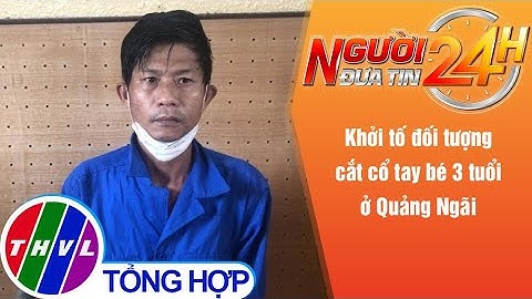Người đưa tin 24H (18h30 ngày 29/03/2022) - Khởi tố đối tượng cắt cổ tay bé 3 tuổi ở Quảng Ngãi