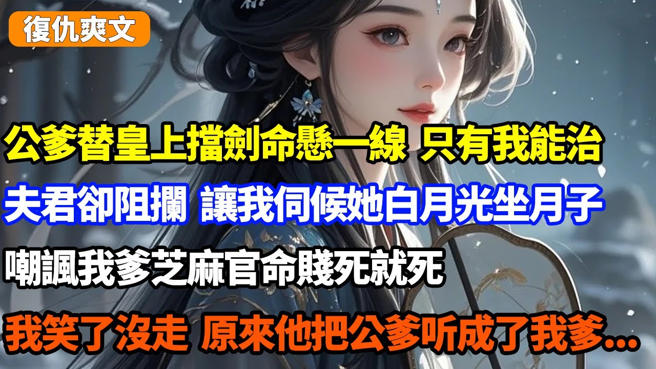 公爹替皇上擋劍命懸一線，只有我能治，夫君卻阻攔，讓我伺候她白月光坐月子，嘲諷我爹芝麻官命賤死就死，我笑了沒走，原來他以爲快死的是我爹#小说