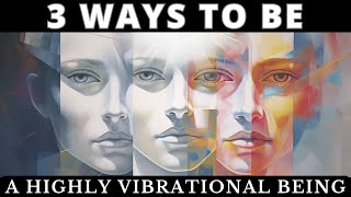 3 Ways To Be a Highly Vibrational Being | Apply Them And Your Life Will Never Be The Same