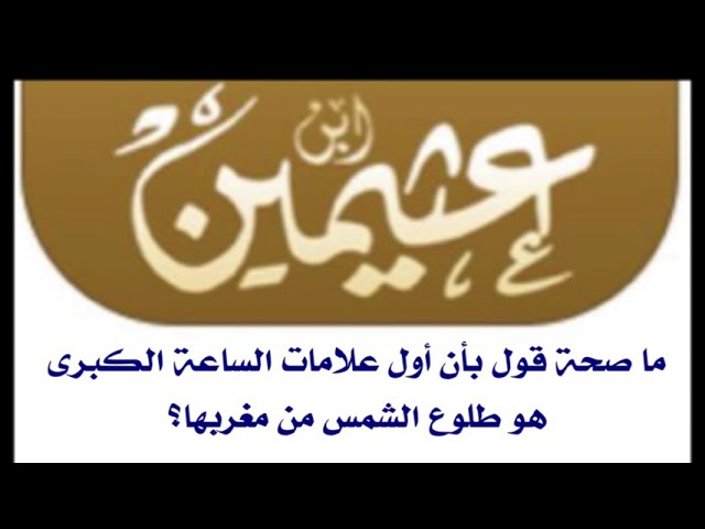 الشيخ ابن عثيمين :  ما صحة قول بأن أول علامات الساعة الكبرى هو طلوع الشمس من مغربها؟