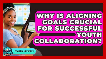 Why Is Aligning Goals Crucial For Successful Youth Collaboration? - Gen Alpha Adventures
