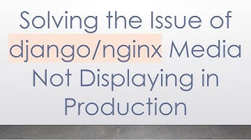 Solving the Issue of django/nginx Media Not Displaying in Production
